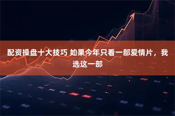 配资操盘十大技巧 如果今年只看一部爱情片，我选这一部