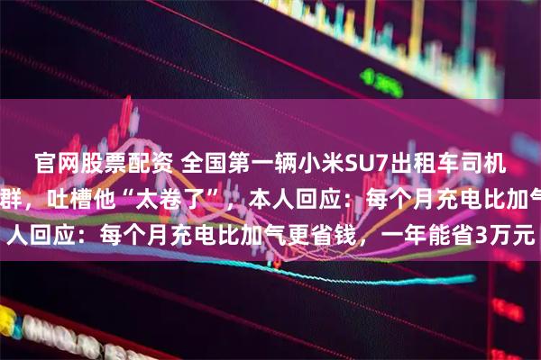 官网股票配资 全国第一辆小米SU7出租车司机被同行举报、踢出司机群，吐槽他“太卷了”，本人回应：每个月充电比加气更省钱，一年能省3万元