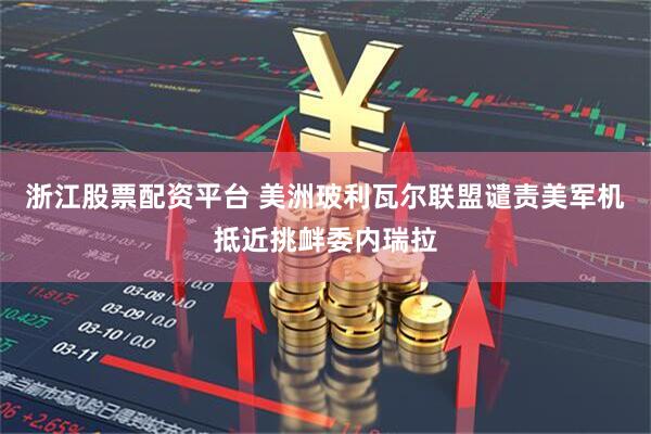 浙江股票配资平台 美洲玻利瓦尔联盟谴责美军机抵近挑衅委内瑞拉