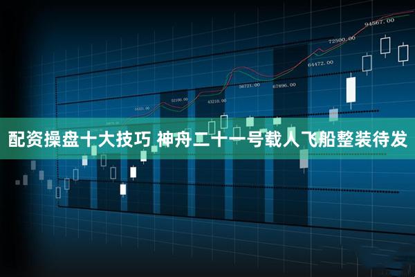 配资操盘十大技巧 神舟二十一号载人飞船整装待发