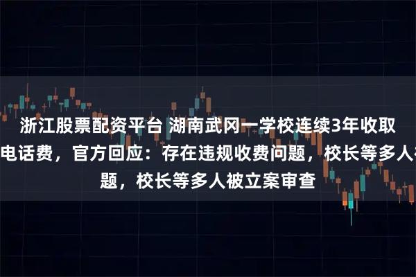 浙江股票配资平台 湖南武冈一学校连续3年收取每人240元电话费,官方回应:存在违规收费问题,校长等多人被立案审查