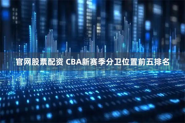 官网股票配资 CBA新赛季分卫位置前五排名