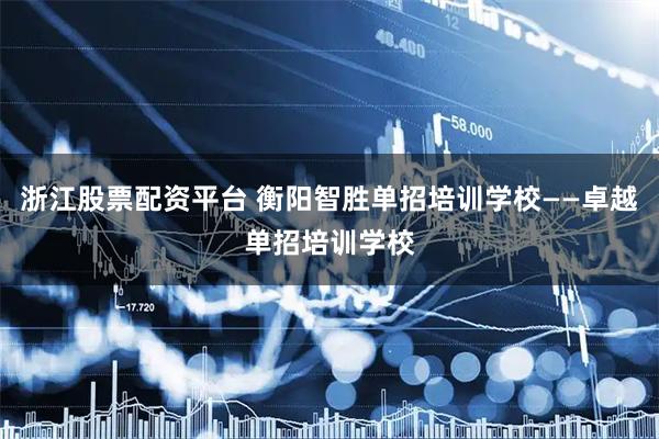 浙江股票配资平台 衡阳智胜单招培训学校——卓越单招培训学校