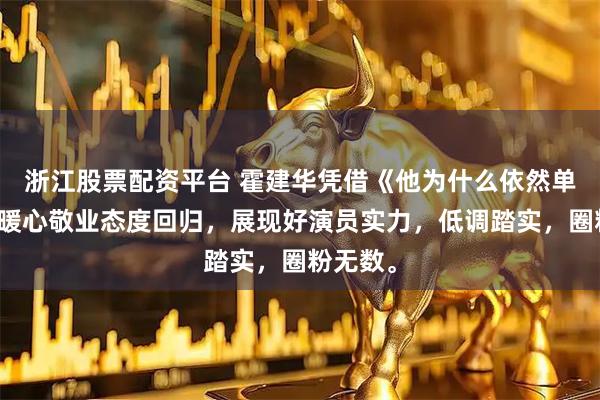 浙江股票配资平台 霍建华凭借《他为什么依然单身》和暖心敬业态度回归,展现好演员实力,低调踏实,圈粉无数。