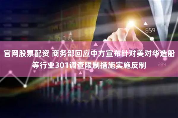 官网股票配资 商务部回应中方宣布针对美对华造船等行业301调查限制措施实施反制