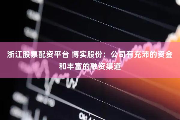 浙江股票配资平台 博实股份:公司有充沛的资金和丰富的融资渠道