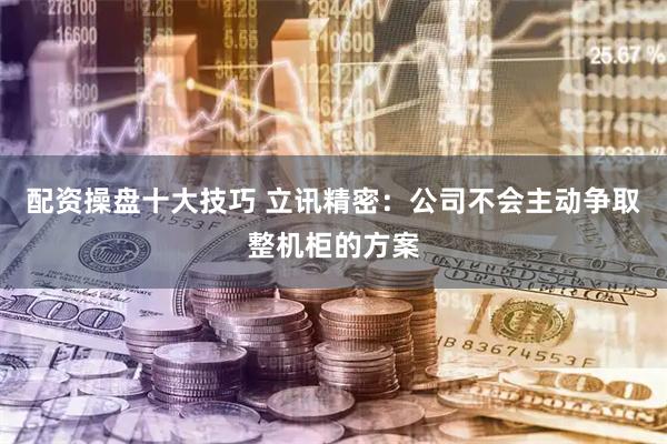 配资操盘十大技巧 立讯精密:公司不会主动争取整机柜的方案