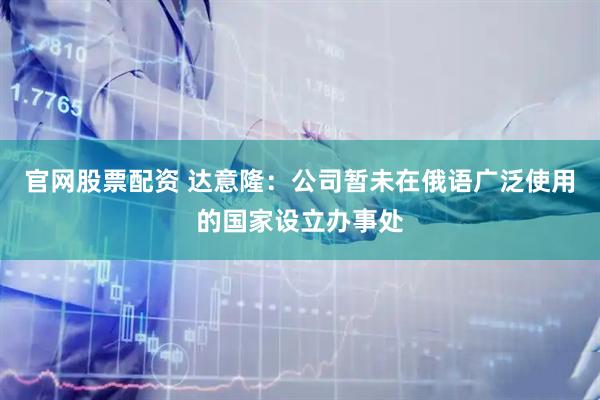 官网股票配资 达意隆:公司暂未在俄语广泛使用的国家设立办事处