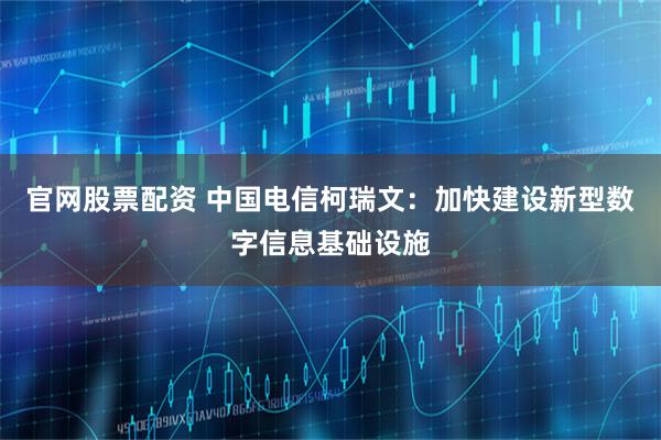 官网股票配资 中国电信柯瑞文:加快建设新型数字信息基础设施